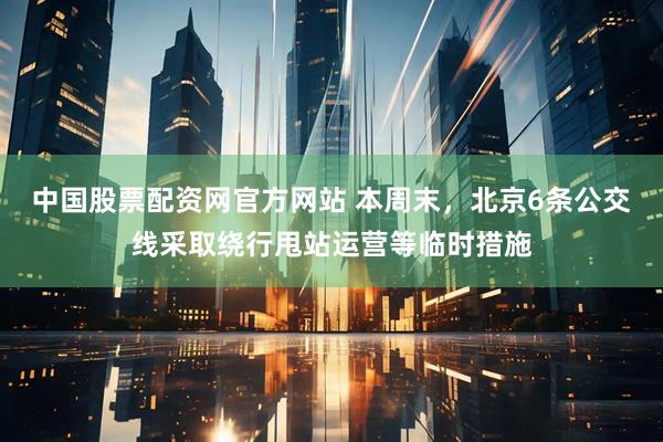 中国股票配资网官方网站 本周末，北京6条公交线采取绕行甩站运营等临时措施