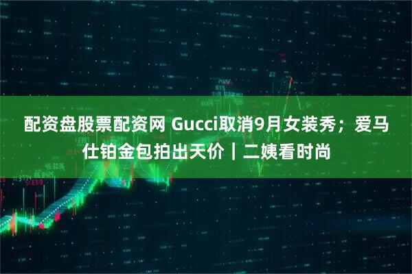 配资盘股票配资网 Gucci取消9月女装秀；爱马仕铂金包拍出天价｜二姨看时尚