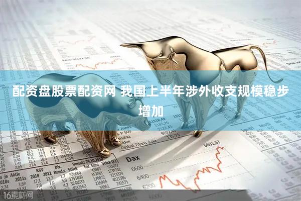 配资盘股票配资网 我国上半年涉外收支规模稳步增加