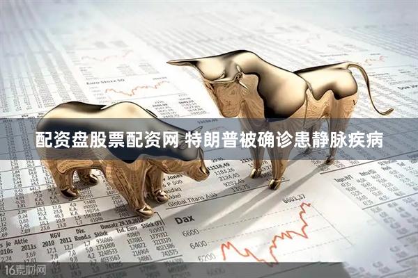 配资盘股票配资网 特朗普被确诊患静脉疾病