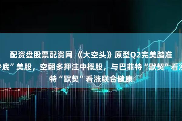 配资盘股票配资网 《大空头》原型Q2完美踏准节奏：“抄底”美股，空翻多押注中概股，与巴菲特“默契”看涨联合健康