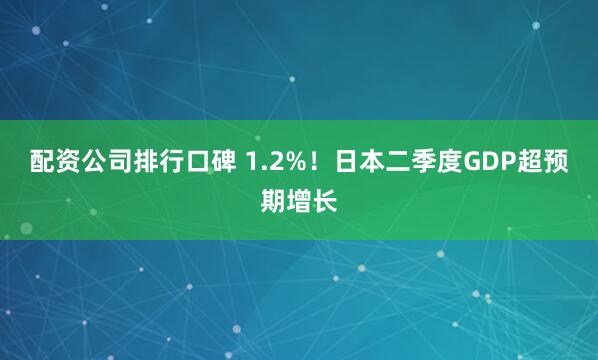 配资公司排行口碑 1.2%！日本二季度GDP超预期增长