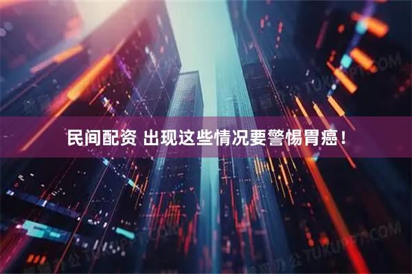 民间配资 出现这些情况要警惕胃癌！
