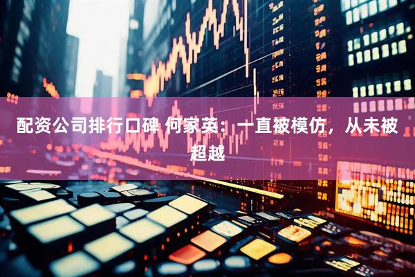 配资公司排行口碑 何家英：一直被模仿，从未被超越
