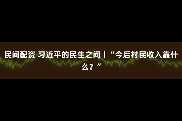 民间配资 习近平的民生之问丨“今后村民收入靠什么？”