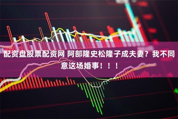 配资盘股票配资网 阿部隆史松隆子成夫妻？我不同意这场婚事！！！