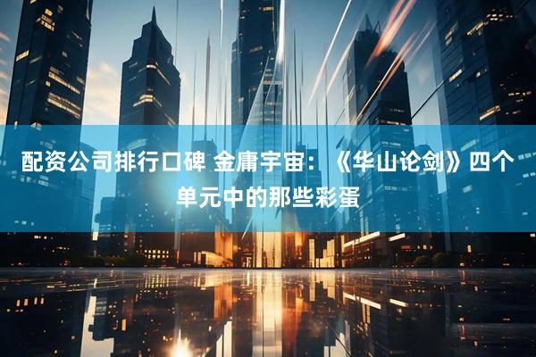 配资公司排行口碑 金庸宇宙：《华山论剑》四个单元中的那些彩蛋