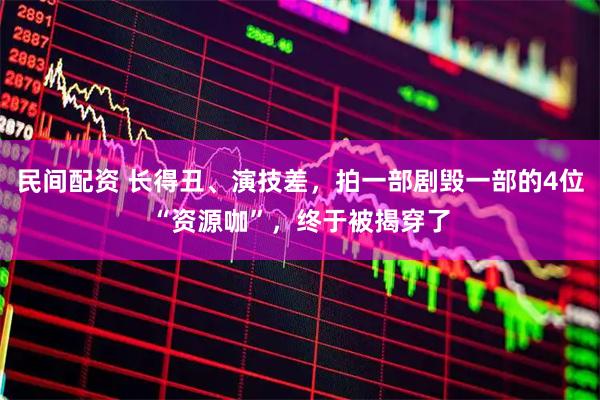 民间配资 长得丑、演技差，拍一部剧毁一部的4位“资源咖”，终于被揭穿了