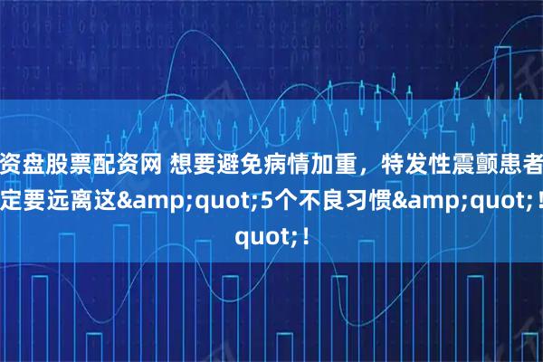 配资盘股票配资网 想要避免病情加重，特发性震颤患者一定要远离这&quot;5个不良习惯&quot;！