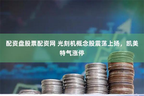 配资盘股票配资网 光刻机概念股震荡上扬，凯美特气涨停