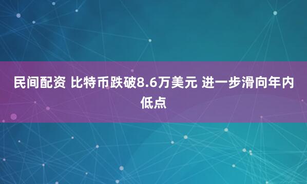 民间配资 比特币跌破8.6万美元 进一步滑向年内低点