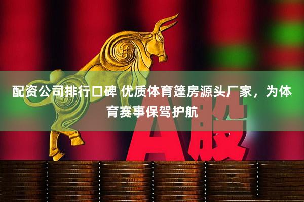 配资公司排行口碑 优质体育篷房源头厂家，为体育赛事保驾护航